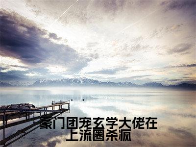 豪门团宠玄学大佬在上流圈杀疯(沈乔初)全章节完整版免费小说_豪门团宠玄学大佬在上流圈杀疯最新章节在线阅读_笔趣阁