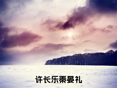 秦晏礼许长乐小说(许长乐秦晏礼)全文免费阅读无弹窗大结局_(秦晏礼许长乐)小说章节列表(许长乐秦晏礼)