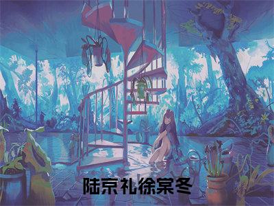 陆京礼徐棠冬(徐棠冬陆京礼)免费阅读-小说(陆京礼徐棠冬)徐棠冬陆京礼全文阅读