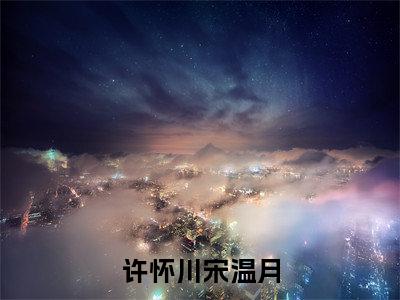 许怀川宋温月全文免费阅读无弹窗大结局_(宋温月许怀川)许怀川宋温月完整版全文在线赏析