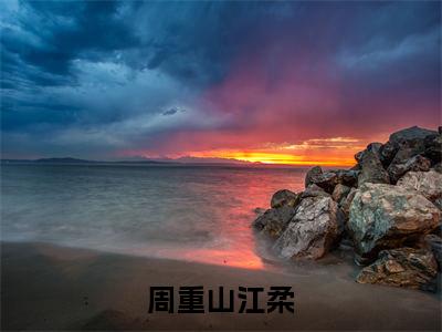 周重山江柔(周重山江柔全文免费阅读)无弹窗-周重山江柔(周重山江柔)完整版在线赏析笔趣阁