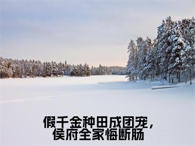 (陆明朝)全文免费阅读无弹窗大结局_假千金种田成团宠,侯府全家悔断肠最新章节列表_笔趣阁