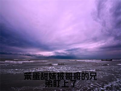笨蛋甜妹被哥哥的兄弟盯上了(谢观澜殷书漾)快手热推小说主角笨蛋甜妹被哥哥的兄弟盯上了完整版在线阅读