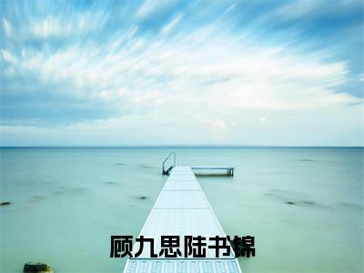 顾九思陆书锦精选热门好书-顾九思陆书锦(陆书锦顾九思)全文无删减版在线阅读