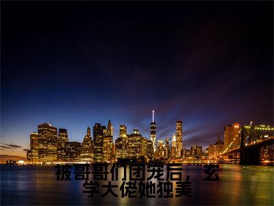 免费+番外伏睢全文免费阅读大结局被哥哥们团宠后,玄学大佬她独美小说最新章节阅读无弹窗