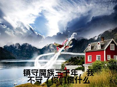 镇守魔族三千年，我不守了你们慌什么（楚凡全章节完整版）免费阅读_（楚凡）镇守魔族三千年，我不守了你们慌什么全文无删减免费阅读
