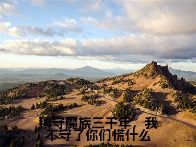 镇守魔族三千年,我不守了你们慌什么最新章节(楚凡)小说推荐阅读-新书镇守魔族三千年,我不守了你们慌什么精彩阅读