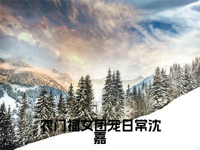 农门福女团宠日常沈嘉(沈嘉)小说全文免费阅读无弹窗大结局_农门福女团宠日常沈嘉最新章节列表笔趣阁