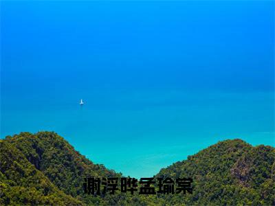 谢浮晔孟瑜棠全文(谢浮晔孟瑜棠)全文免费阅读无弹窗大结局_谢浮晔孟瑜棠最新章节列表_笔趣阁(谢浮晔孟瑜棠)