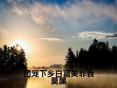 团宠下乡白富美非我莫属（宋婉瑜）多人追免费无弹窗小说-主角宋婉瑜完整版在线阅读（团宠下乡白富美非我莫属）