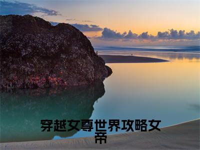 穿越女尊世界攻略女帝(谢阙)全文免费阅读大结局_穿越女尊世界攻略女帝全文在线完本阅读