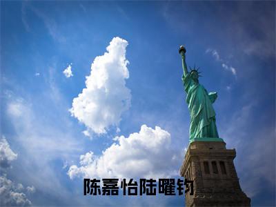 陆曜钧陈嘉怡(陈嘉怡陆曜钧)全文免费阅读无弹窗大结局_陆曜钧陈嘉怡小说最新章节列表_笔趣阁