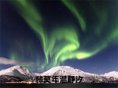 林莫年温静汐(温静汐林莫年)小说全文免费阅读无弹窗-林莫年温静汐小说全文免费阅读大结局笔趣阁