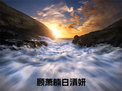 顾萧楠白清妍(白清妍顾萧楠)全文免费阅读无弹窗大结局_顾萧楠白清妍免费阅读最新章节列表_笔趣阁(白清妍顾萧楠)