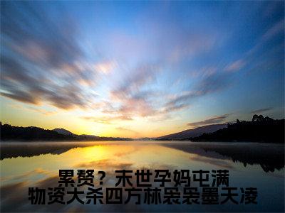 林袅袅墨天凌(累赘?末世孕妈屯满物资大杀四方林袅袅墨天凌)完整版小说阅读_累赘?末世孕妈屯满物资大杀四方林袅袅墨天凌林袅袅墨天凌全文免费阅读