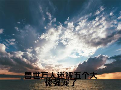 尚小美(兽世万人迷被五个大佬强宠了)全文免费阅读无弹窗_尚小美兽世万人迷被五个大佬强宠了最新章节免费阅读_笔趣阁