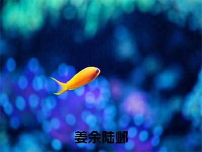 姜余陆邺全文免费阅读大结局_姜余陆邺已完结全集姜余陆邺大结局小说