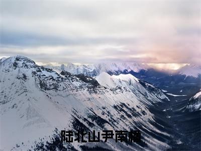 陆北山尹南橘(尹南橘陆北山)小说全文大结局-(尹南橘陆北山)全章节完整版在线阅读