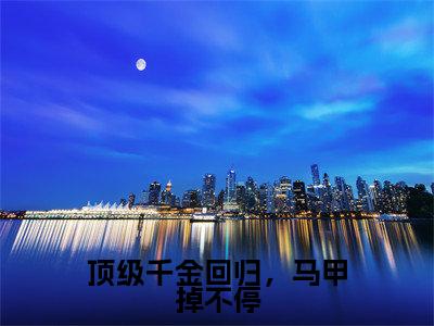 顶级千金回归,马甲掉不停小说最新章节在线阅读_顶级千金回归,马甲掉不停在线阅读