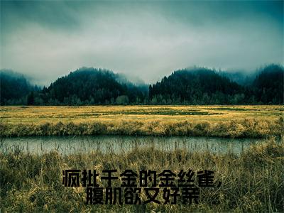 (热推新书)《疯批千金的金丝雀,腹肌欲又好亲》陆杳秦牧野-热推陆杳秦牧野无弹窗阅读疯批千金的金丝雀,腹肌欲又好亲在线阅读