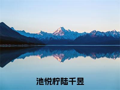 池悦柠陆千昱(陆千昱池悦柠)热推现言小说-池悦柠陆千昱小说在哪里可以看全文