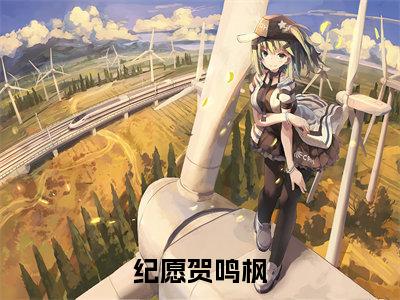 纪愿贺鸣枫全文免费在线阅读_(纪愿贺鸣枫免费阅读无弹窗)纪愿贺鸣枫全文免费完结版阅读