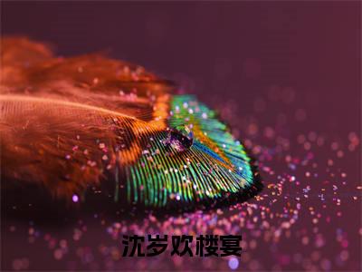 沈岁欢楼宴小说(沈岁欢楼宴)全文免费阅读无弹窗大结局_沈岁欢楼宴最新章节列表