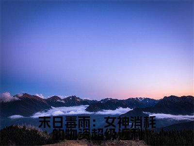末日毒雨:女神消耗的物资超级返利(秦泽)小说全文免费阅读正版无弹窗_(秦泽)免费阅读无弹窗最新章节列表