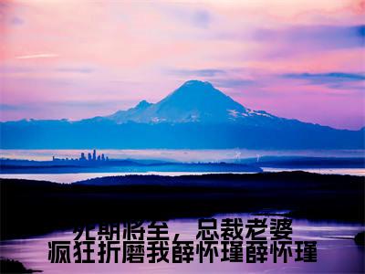 死期将至,总裁老婆疯狂折磨我薛怀瑾薛怀瑾(薛怀瑾盛明月)全文免费阅读无弹窗大结局_薛怀瑾盛明月最新章节列表