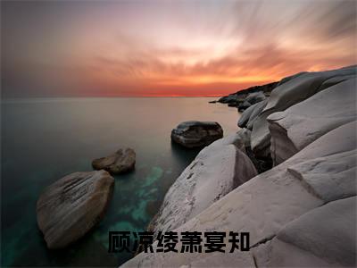 顾凉绫萧宴知小说（顾凉绫萧宴知）全文免费阅读无弹窗大结局_顾凉绫萧宴知小说最新章节_笔趣阁（顾凉绫萧宴知）