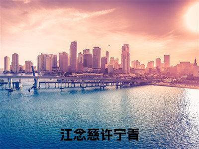 (江念慈许宁青)江念慈许宁青全文完整版-最新热门榜单小说江念慈许宁青(江念慈许宁青)