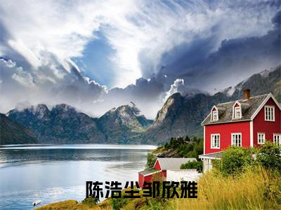 陈浩尘邹欣雅(邹欣雅陈浩尘)全文免费阅读无弹窗大结局_陈浩尘邹欣雅小说最新章节列表_笔趣阁