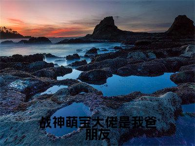 战神萌宝大佬是我爸朋友全文免费在线阅读大结局_(子媚免费阅读无弹窗)战神萌宝大佬是我爸朋友全文免费完结版阅读(子媚)