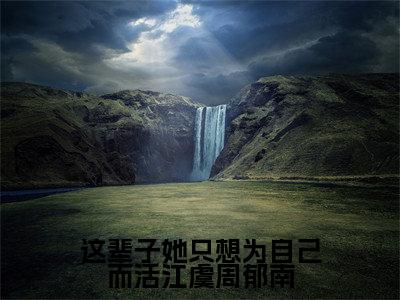 这辈子她只想为自己而活江虞周郁南(江虞周郁南)全文免费阅读无弹窗完整版,(这辈子她只想为自己而活江虞周郁南)免费阅读全文最新章节列表_笔趣阁