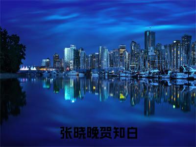 张晓晚贺知白(张晓晚贺知白)全文免费阅读无弹窗大结局_(张晓晚贺知白在线阅读)最新章节列表笔趣阁(张晓晚贺知白)