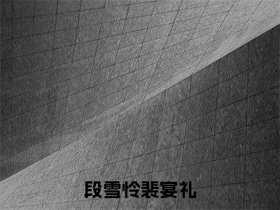 段雪怜裴宴礼小说段雪怜裴宴礼完整版阅读段雪怜裴宴礼全文在线赏析