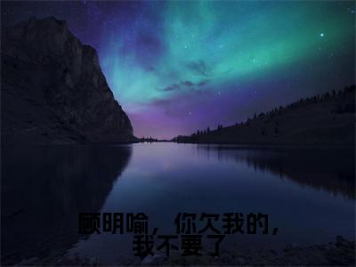 颜青青顾明瑜(顾明喻,你欠我的,我不要了)最新章节在线阅读抖音新书热荐顾明喻,你欠我的,我不要了