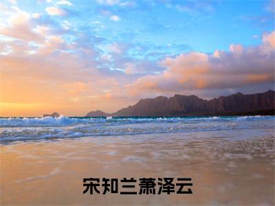 (宋知兰萧泽云番外+免费)宋知兰萧泽云小说主角叫什么-宋知兰萧泽云全文免费阅读大结局