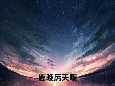 鹿晚厉天曜(鹿晚厉天曜)全文免费阅读无弹窗大结局_鹿晚厉天曜鹿晚厉天曜最新章节列表_笔趣阁