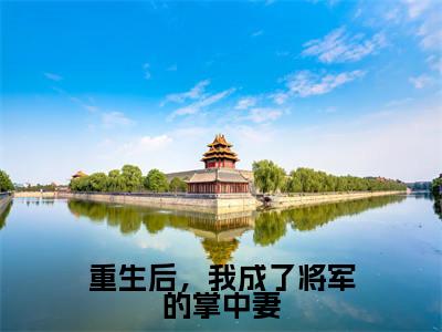 小说重生后,我成了将军的掌中妻全文免费阅读无弹窗_(沈云枝完结)重生后,我成了将军的掌中妻小说免费阅读无弹窗最新章节列表