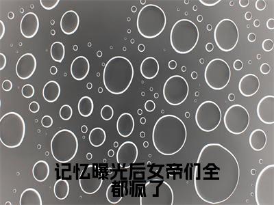 记忆曝光后女帝们全都疯了小说(林无名)全文免费阅读无弹窗_记忆曝光后女帝们全都疯了小说_笔趣阁