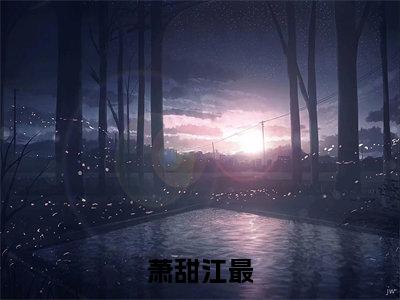江最萧甜的小说(萧甜江最)免费阅读_江最萧甜小说免费阅读-笔趣阁