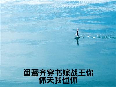 闺蜜齐穿书嫁战王你休夫我也休(主角是江婉婉江芊芊全文免费阅读无弹窗)_闺蜜齐穿书嫁战王你休夫我也休全文免费阅读无弹窗大结局