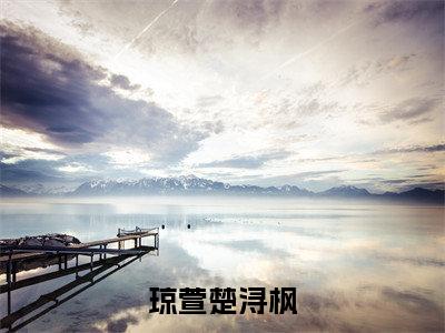 琼萱楚浔枫(琼萱楚浔枫)全文免费阅读大结局_琼萱楚浔枫(琼萱楚浔枫在线小说免费阅读)全文阅读大结局