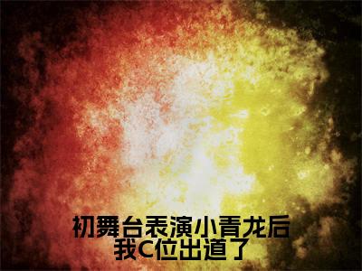初舞台表演小青龙后我C位出道了小说全文大结局-初舞台表演小青龙后我C位出道了(叶雎)小说全文免费阅读