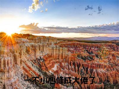 一不小心修成大佬了（雁千惠小说）全文在线阅读无弹窗大结局_（雁千惠小说）一不小心修成大佬了在线阅读无弹窗最新章节列表