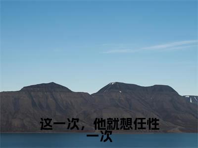 这一次,他就想任性一次(江沐歌顾烨)小说全文免费阅读无弹窗_(江沐歌顾烨)这一次,他就想任性一次小说全文免费阅读最新章节列表笔趣阁