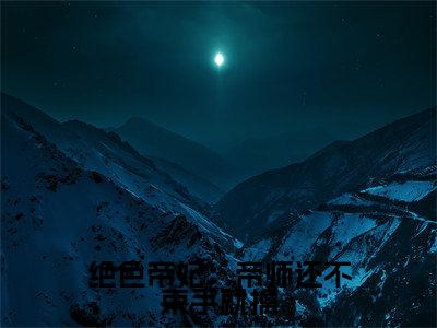 绝色帝妃:帝师还不束手就擒全集完整版大结局-叶筝冷临川小说在线赏析