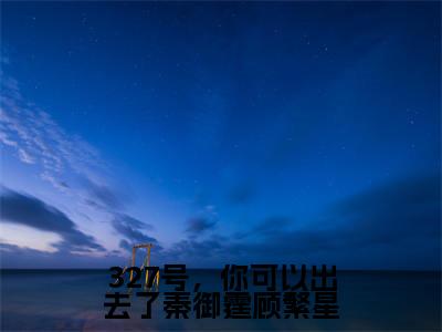 327号，你可以出去了秦御霆顾繁星（顾繁星秦御霆）全文完整版免费阅读-主角叫顾繁星秦御霆的小说327号，你可以出去了秦御霆顾繁星