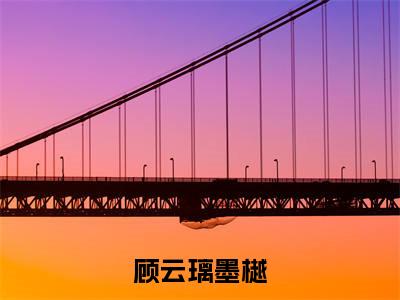 顾云璃墨樾小说_顾云璃墨樾全文阅读顾云璃墨樾小说免费阅读笔趣阁